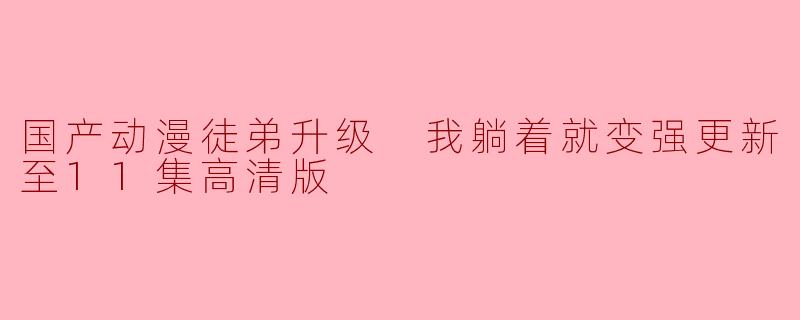 国产动漫徒弟升级 我躺着就变强更新至11集高清版